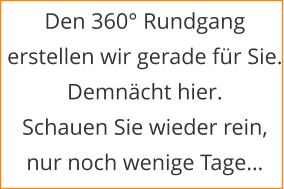 Den 360° Rundgang erstellen wir gerade für Sie. Demnächt hier. Schauen Sie wieder rein, nur noch wenige Tage…
